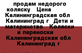 продам недорого коляску › Цена ­ 1 500 - Калининградская обл., Калининград г. Дети и материнство » Коляски и переноски   . Калининградская обл.,Калининград г.